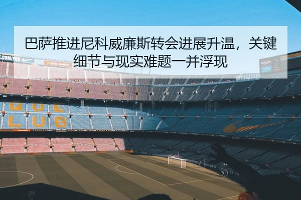 巴萨推进尼科威廉斯转会进展升温，关键细节与现实难题一并浮现